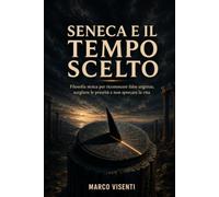Seneca e il tempo scelto: Filosofia stoica per riconoscere false urgenze, scegliere le priorità e non sprecare la vita