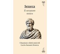 Seneca: Il senatore stoico: Citazioni e detti stoici di Lucio Annaeo Seneca