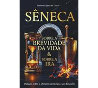 Sêneca: Sobre a Brevidade da Vida & Sobre a Ira: Os Tratados Definitivos sobre o Domínio do Tempo e das Emoções (Edição Comentada).