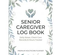 Senior Caregiver Log Book: Daily Care Notes, Medication Tracker, Weekly Timesheets, Client Records & Hours Log