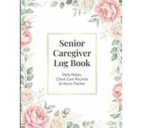 Senior Caregiver Log Book: Daily Care Notes, Medication Tracking, Client Records & Work Hours Journal for Caregivers & Home Health Aides