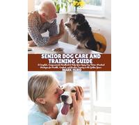 SENIOR DOG CARE AND TRAINING GUIDE: A Complete, Compassionate Handbook to Help Your Aging Dog Thrive-Practical Strategies for Health, Comfort, and Positive Training in the Golden Years