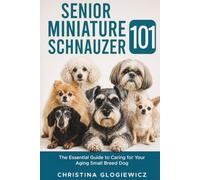 SENIOR MINIATURE SCHNAUZER 101: The Essential Guide to Caring for Your Aging Small Breed Dog
