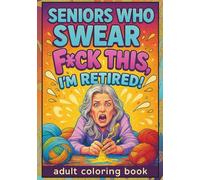 Seniors who swear: f*ck this i'm retired adult Coloring Book: Hilarious Retirement Adult Coloring Pages with Funny Senior Humor, Sassy Elderly Quotes, ... Years Fun for Stress Relief and Laughter