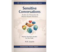 Sensitive Conversations: Arabic for Protection & Mental Health Workers: Levantine Colloquial Arabic for Humanitarian Aid: Mastering Sensitive Dialogues in Protection and Mental Health