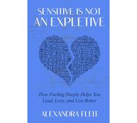 Sensitive Is Not an Expletive: How Feeling Deeply Helps You Lead, Love, and Live Better