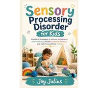 Sensory Processing Disorder for Kids: Practical Strategies to Reduce Meltdowns, Improve Focus, Build Emotional Balance, and Help Young Minds Thrive