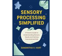 SENSORY PROCESSING SIMPLIFIED: A Parent’s Guide to Understanding Sensory Needs and Calming Overwhelmed Kids