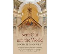 Sent Out into the World: A Liturgical Theology for a Parish Community and the New Evangelization--A Reading of The Order of the Dedication of a Church