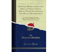 Sentenze Morali di Filosofi Greci, di Seneca, Publio Siro e d'Altri Volgarizzate Nel Secolo Decimoquarto: Tre Testi di Lingua Due per la Prima Volta ... a Più Corretta Lezione (Classic Reprint)