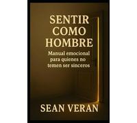 “SENTIR COMO HOMBRE”: Manual Emocional Para Quienes No Temen Ser Sinceros
