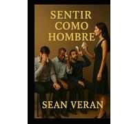 “SENTIR COMO HOMBRE”: Manual Emocional Para Quienes No Temen Ser Sinceros