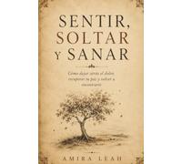 Sentir, Soltar y Sanar: Cómo dejar atrás el dolor, recuperar tu paz y volver a encontrarte
