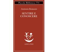 Sentire e conoscere. Storia delle menti coscienti - Damasio Antonio