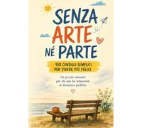 SENZA ARTE NÈ PARTE: 100 consigli semplici per vivere più felici
