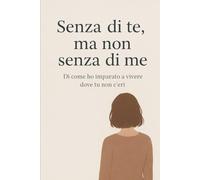 Senza di te, ma non senza di me: Di come ho imparato a vivere dove tu non c’eri