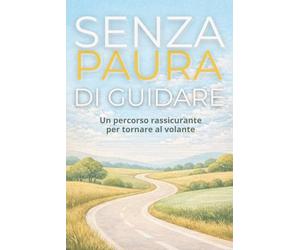 Senza Paura di Guidare: Un percorso pratico e rassicurante per capire l’ansia, ritrovare fiducia e tornare al volante senza sentirti bloccato