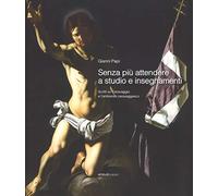 Senza più attendere a studio e insegnamenti. Scritti su Caravaggio e l'ambiente caravaggesco. Ediz. a colori