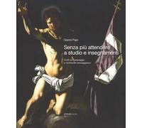 Senza più attendere a studio e insegnamenti. Scritti su Caravaggio e l'ambiente caravaggesco. Ediz. a colori