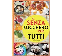 Senza Zucchero Per Tutti: Guida Pratica Per Superare La Dipendenza Dallo Zucchero Mangiando Deliziosi Cibi Alternativi