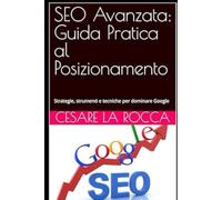 SEO Avanzata: Guida Pratica al Posizionamento: Strategie, strumenti e tecniche per dominare Google