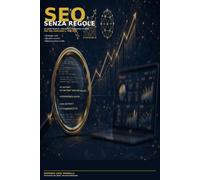 SEO SENZA REGOLE: LA GUIDA PRATICA, CONCRETA E FUORI DAGLI SCHEMI PER FAR CRESCERE IL TUO SITO