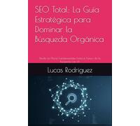SEO Total: La Guía Estratégica para Dominar la Búsqueda Orgánica: Desde los Pilares Fundamentales hasta el Futuro de la Búsqueda con IA