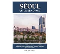 SÉOUL GUIDE DE VOYAGE: Meilleurs sites, recommandations locales, activités de plein air et conseils pratiques pour votre visite