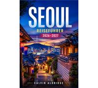 SEOUL REISEFÜHRER 2026- 2027: Entdecken Sie königliche Paläste, HanokViertel, Lebensmittelmärkte, Caféstraßen, UBahn-Verbindungen, Einkaufsviertel, Nachtleben und saisonale Veranstaltungen.