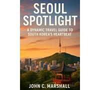 SEOUL SPOTLIGHT: A Dynamic Travel Guide to South Korea’s Heartbeat