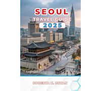 SEOUL TRAVEL GUIDE 2025: Discover Palaces, K-Pop, Street Food, your Essential 3-7 Day Itineraries with Insider Tips on Culture, Nightlife, Day Trips, ... and Hidden Gems in Korea’s Vibrant Capital