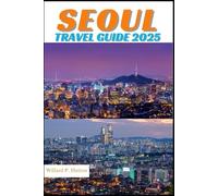 SEOUL TRAVEL GUIDE 2025: Your Essential Companion to Iconic Landmarks, Hidden Gems and Discovering New Horizons