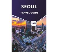 SEOUL TRAVEL GUIDE 2026: Exploring South Korea’s Capital, Things to Do, Top Attractions, Local Cuisine, Cultural Insights and Timeless Temples.