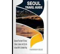SEOUL TRAVEL GUIDE: Discover The Heart of Korea: Culture, Cuisine, And City Life In Seoul With A Detailed Map