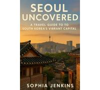 SEOUL UNCOVERED: THE ULTIMATE GUIDE TO SOUTH KOREA’S VIBRANT CAPITAL