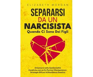 SEPARARSI DA UN NARCISISTA Quando Ci Sono Dei Figli: Guida Pratica per Genitori Separati: Affronta la Manipolazione, Proteggi i Tuoi Figli e Ritrova la Tua Serenità