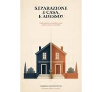 SEPARAZIONE E CASA, E ADESSO?: Guida pratica per decidere cosa fare dell’immobile, del mutuo e delle quote senza perdere denaro né lucidità