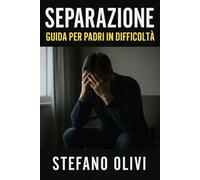 Separazione: guida per padri in difficoltà: Consigli pratici per come agire sia dal punto di vista affettivo che legale durante una separazione
