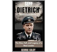 Sepp Dietrich : Hitler’s Loyal General: The Rise, Fall, and Legacy of a Nazi Leader