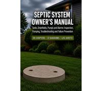 Septic System Owner's Manual: Tanks, Drainfields, Pumps and Alarms: Inspection, Pumping Schedules, Troubleshooting and Failure Prevention