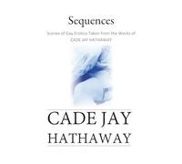 Sequences: Scenes of Gay Erotica Taken from the Works of Cade Jay Hathaway