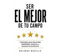 SER EL MEJOR DE TU CAMPO: 7 principios para desarrollar habilidades, destacar y alcanzar la excelencia