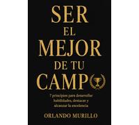 SER EL MEJOR DE TU CAMPO: 7 principios para desarrollar habilidades, destacar y alcanzar la excelencia