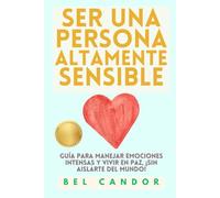 SER UNA PERSONA ALTAMENTE SENSIBLE: Guía para manejar emociones intensas y vivir en paz, ¡SIN Aislarte Del Mundo!