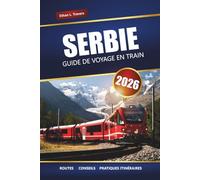 SERBIE GUIDE DE VOYAGE EN TRAIN 2026: Explorez des voyages en train panoramiques, des villes historiques, des cartes et des conseils essentiels pour votre aventure européenne