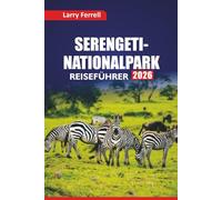 SERENGETI- NATIONALPARK REISEFÜHRER 2026: Entdecken Sie Safari-Abenteuer, Big Five Wildlife, kulturelle Touren, Lodges und Tipps zur Reiseplanung für einen Besuch in Tansania