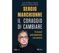 Sergio Marchionne. Il coraggio di cambiare. Tre lezioni sulla leadership e la crescita
