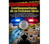 Serienmörder: Ermittlungsmethoden, die zur Festnahme führen: Die forensischen Techniken, Profiling-Strategien und Beweisanalysen, die serielle Gewalttäter überführen