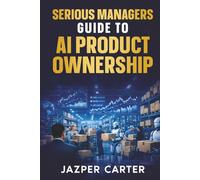 Serious Managers Guide to AI Product Ownership: Understanding AI Products, Management, and the Unique Lifecycle