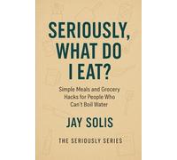 Seriously, What Do I Eat?: Simple Meals and Grocery Hacks for People who Can't Boil Water